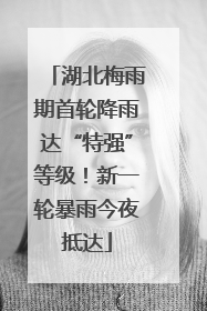 湖北梅雨期首轮降雨达“特强”等级！新一轮暴雨今夜抵达