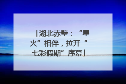 湖北赤壁：“星火”相伴，拉开“七彩假期”序幕