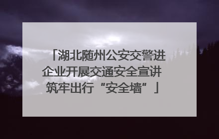 湖北随州公安交警进企业开展交通安全宣讲筑牢出行“安全墙”