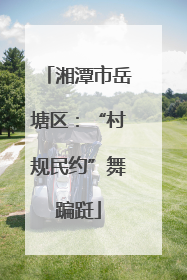 湘潭市岳塘区：“村规民约”舞蹁跹