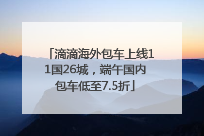 滴滴海外包车上线11国26城，端午国内包车低至7.5折