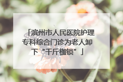滨州市人民医院护理专科综合门诊为老人卸下“千斤枷锁”