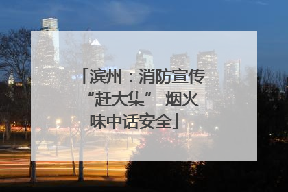 滨州：消防宣传“赶大集” 烟火味中话安全