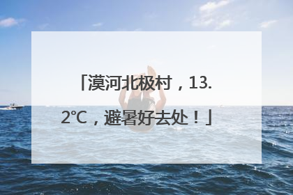 漠河北极村，13.2℃，避暑好去处！