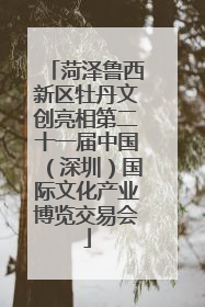 菏泽鲁西新区牡丹文创亮相第二十一届中国（深圳）国际文化产业博览交易会