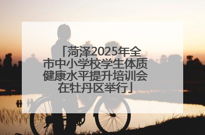 菏泽2025年全市中小学校学生体质健康水平提升培训会在牡丹区举行