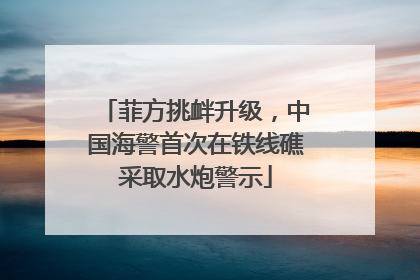 菲方挑衅升级，中国海警首次在铁线礁采取水炮警示