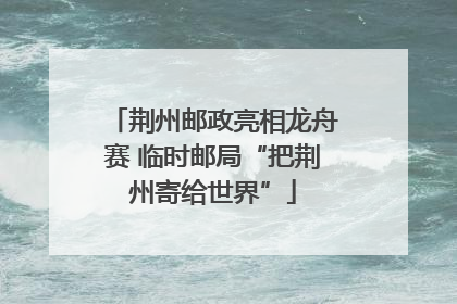 荆州邮政亮相龙舟赛 临时邮局“把荆州寄给世界”