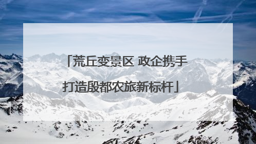 荒丘变景区 政企携手打造殷都农旅新标杆