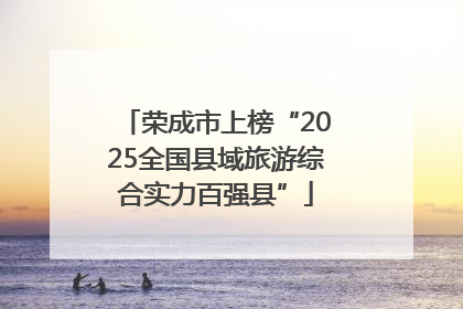 荣成市上榜“2025全国县域旅游综合实力百强县”