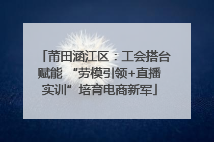 莆田涵江区：工会搭台赋能 “劳模引领+直播实训”培育电商新军