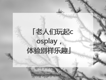 老人们玩起cosplay，体验别样乐趣