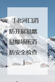 老河口消防开展易燃易爆场所消防安全检查