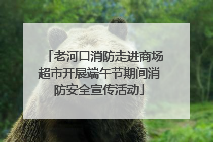 老河口消防走进商场超市开展端午节期间消防安全宣传活动