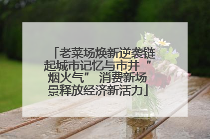 老菜场焕新逆袭链起城市记忆与市井“烟火气” 消费新场景释放经济新活力
