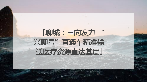 聊城：三向发力 “兴聊号”直通车精准输送医疗资源直达基层