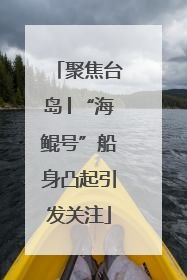 聚焦台岛│“海鲲号”船身凸起引发关注