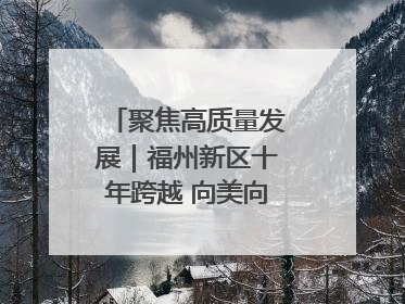 聚焦高质量发展｜福州新区十年跨越 向美向绿向质向新