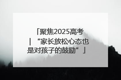 聚焦2025高考｜“家长放松心态也是对孩子的鼓励”