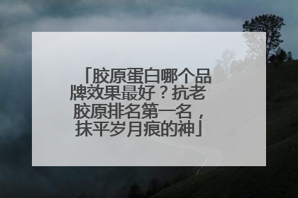 胶原蛋白哪个品牌效果最好？抗老胶原排名第一名，抹平岁月痕的神