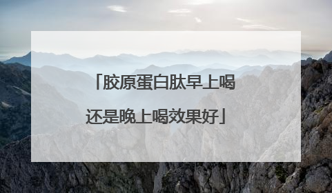 胶原蛋白肽早上喝还是晚上喝效果好