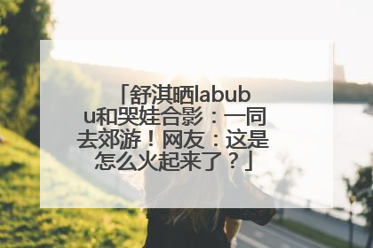 舒淇晒labubu和哭娃合影：一同去郊游！网友：这是怎么火起来了？