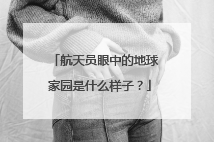 航天员眼中的地球家园是什么样子？