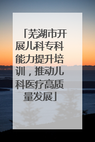 芜湖市开展儿科专科能力提升培训，推动儿科医疗高质量发展