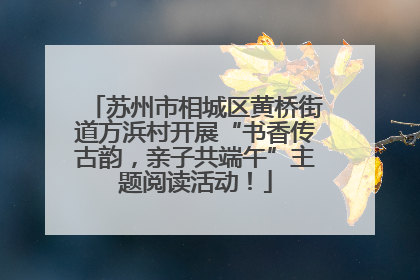 苏州市相城区黄桥街道方浜村开展“书香传古韵，亲子共端午”主题阅读活动！