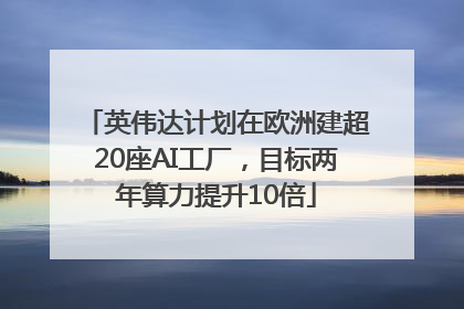 英伟达计划在欧洲建超20座AI工厂，目标两年算力提升10倍