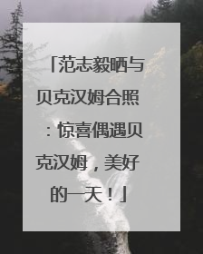 范志毅晒与贝克汉姆合照：惊喜偶遇贝克汉姆，美好的一天！
