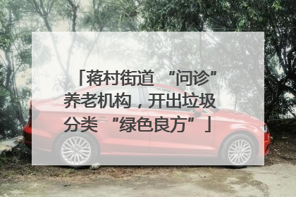 蒋村街道 “问诊” 养老机构，开出垃圾分类 “绿色良方”
