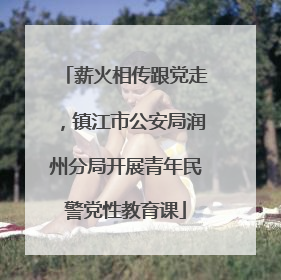 薪火相传跟党走，镇江市公安局润州分局开展青年民警党性教育课