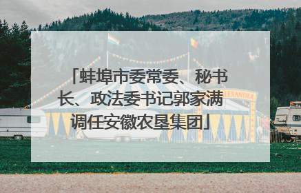 蚌埠市委常委、秘书长、政法委书记郭家满调任安徽农垦集团