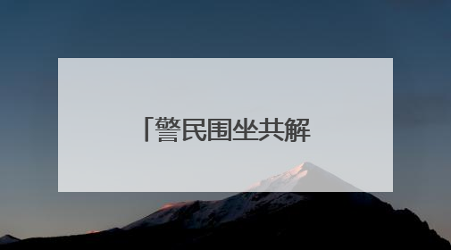 警民围坐共解“千千结”