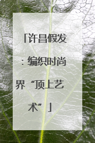 许昌假发：编织时尚界“顶上艺术”