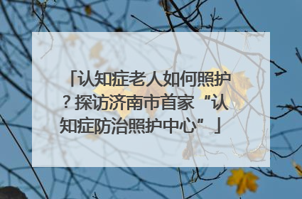 认知症老人如何照护？探访济南市首家“认知症防治照护中心”