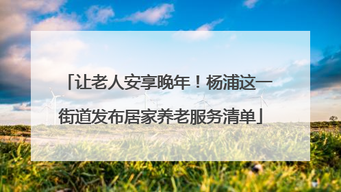 让老人安享晚年！杨浦这一街道发布居家养老服务清单