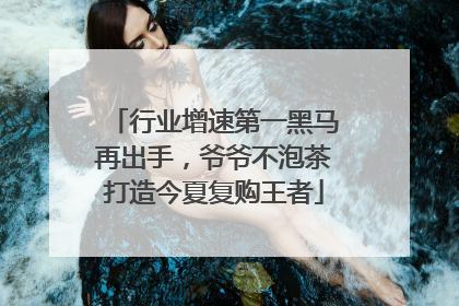 行业增速第一黑马再出手，爷爷不泡茶打造今夏复购王者