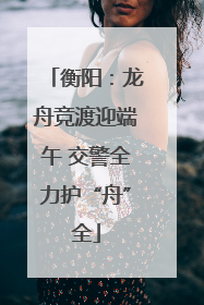 衡阳：龙舟竞渡迎端午 交警全力护“舟”全
