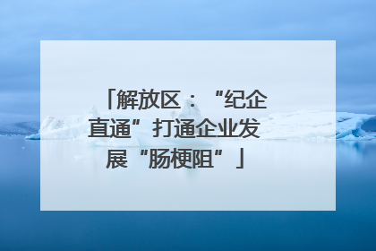 解放区：“纪企直通”打通企业发展“肠梗阻”