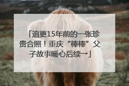 追更15年前的一张珍贵合照！重庆“棒棒”父子故事暖心后续→