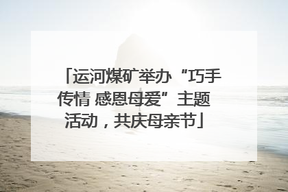 运河煤矿举办“巧手传情 感恩母爱”主题活动，共庆母亲节