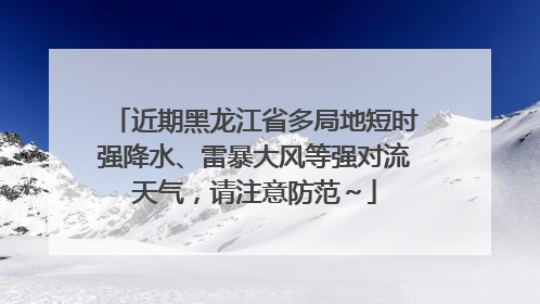 近期黑龙江省多局地短时强降水、雷暴大风等强对流天气，请注意防范～