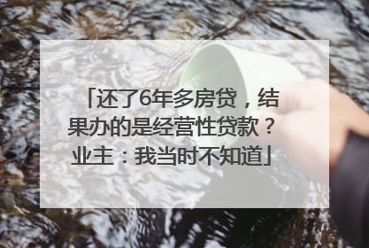 还了6年多房贷，结果办的是经营性贷款？业主：我当时不知道