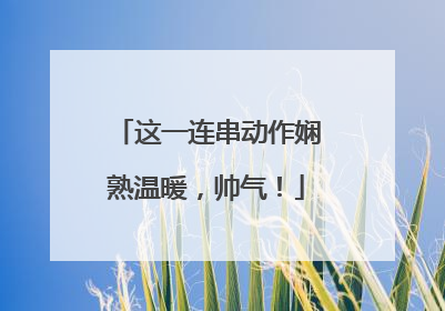 这一连串动作娴熟温暖，帅气！