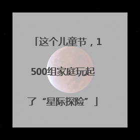 这个儿童节，1500组家庭玩起了“星际探险”