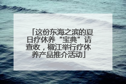 这份东海之滨的夏日疗休养“宝典”请查收，椒江举行疗休养产品推介活动