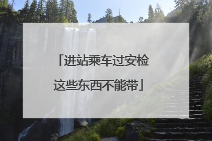 进站乘车过安检 这些东西不能带