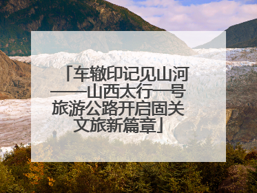 车辙印记见山河——山西太行一号旅游公路开启固关文旅新篇章